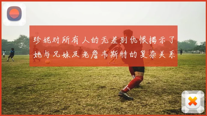 珍妮对所有人的无差别仇恨揭示了她与兄妹及老詹韦斯特的复杂关系
