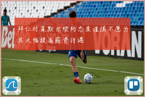 拜仁对莱默尔续约态度谨慎不愿为其大幅提高薪资待遇