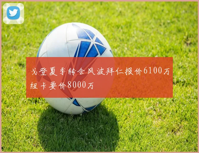 戈登夏季转会风波拜仁报价6100万纽卡要价8000万