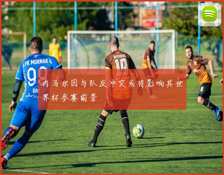 内马尔因与队友冲突或将影响其世界杯参赛前景