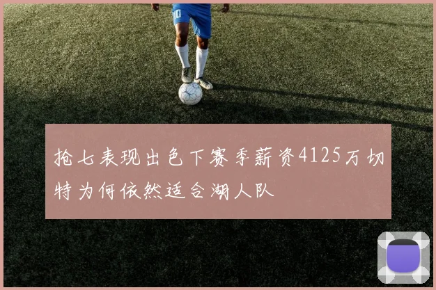 抢七表现出色下赛季薪资4125万切特为何依然适合湖人队