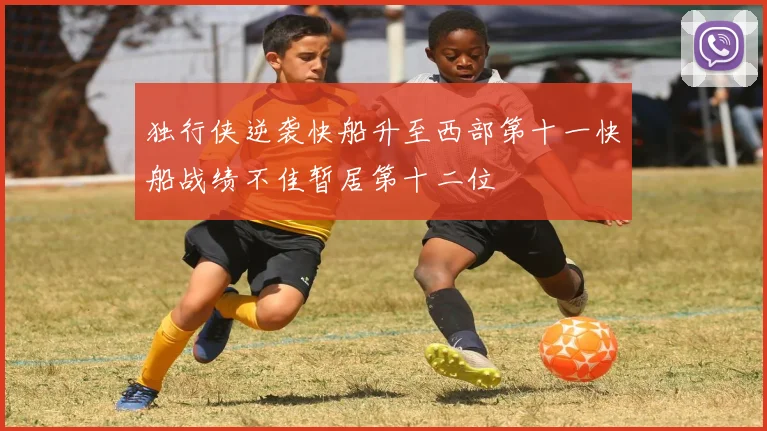 独行侠逆袭快船升至西部第十一快船战绩不佳暂居第十二位