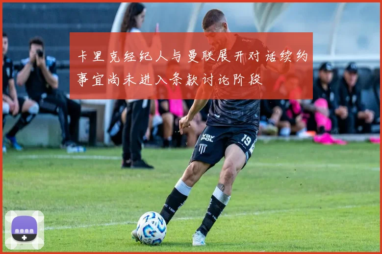 卡里克经纪人与曼联展开对话续约事宜尚未进入条款讨论阶段