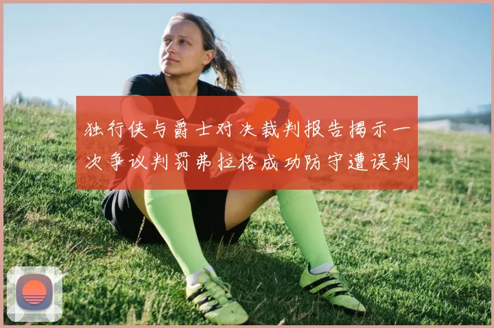 独行侠与爵士对决裁判报告揭示一次争议判罚弗拉格成功防守遭误判