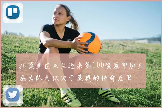 托莫里在米兰迎来第100场意甲胜利成为队内仅次于莱奥的传奇后卫