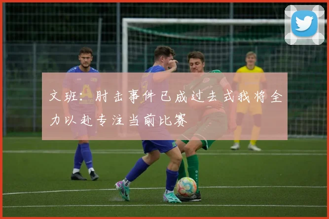 文班：肘击事件已成过去式我将全力以赴专注当前比赛