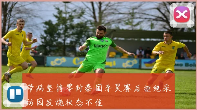 带病坚持零封泰国李昊赛后拒绝采访因发烧状态不佳