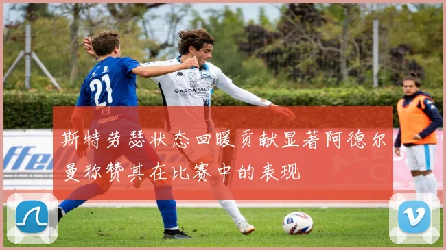 斯特劳瑟状态回暖贡献显著阿德尔曼称赞其在比赛中的表现
