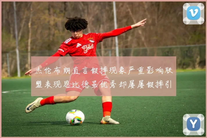 杰伦布朗直言假摔现象严重影响联盟表现恩比德虽优秀却屡屡假摔引争议