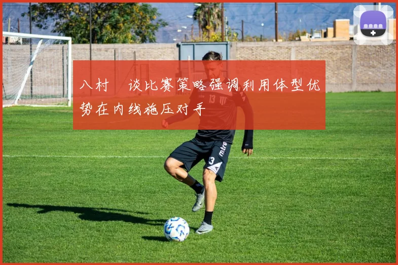 八村塁谈比赛策略强调利用体型优势在内线施压对手
