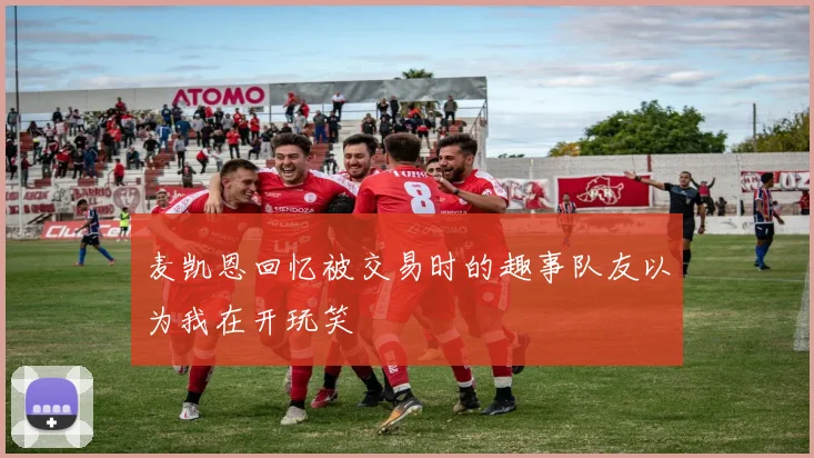 麦凯恩回忆被交易时的趣事队友以为我在开玩笑