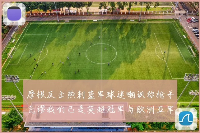 摩根反击热刺蓝军球迷嘲讽称枪手荒谬我们已是英超冠军与欧洲亚军