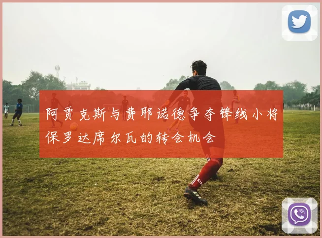 阿贾克斯与费耶诺德争夺锋线小将保罗达席尔瓦的转会机会