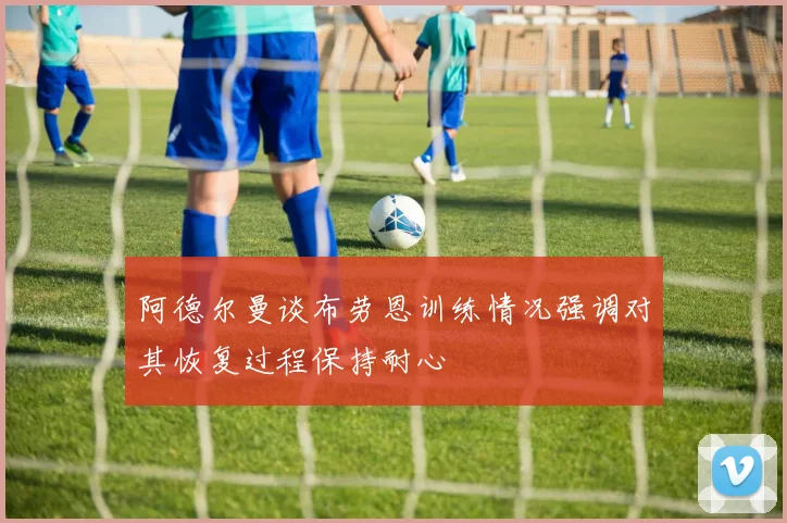 阿德尔曼谈布劳恩训练情况强调对其恢复过程保持耐心