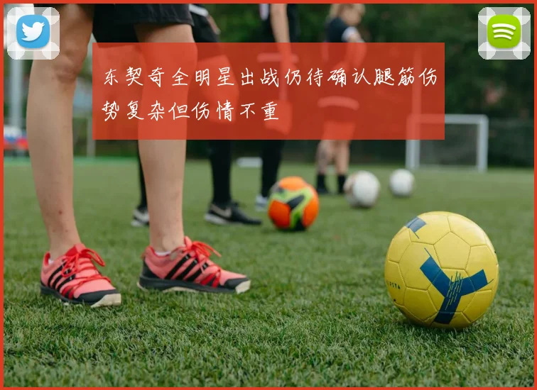 东契奇全明星出战仍待确认腿筋伤势复杂但伤情不重