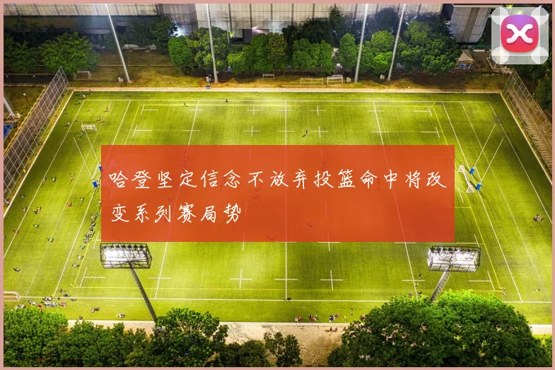 哈登坚定信念不放弃投篮命中将改变系列赛局势