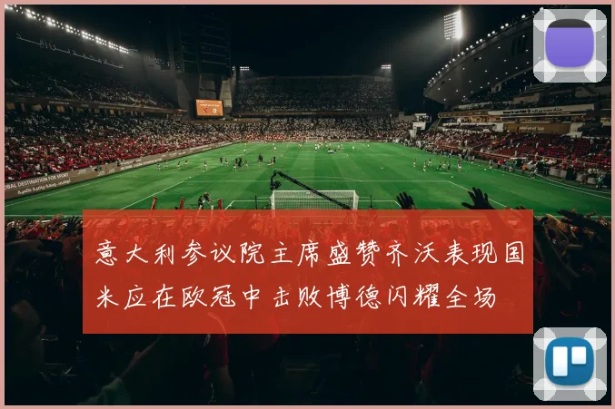 意大利参议院主席盛赞齐沃表现国米应在欧冠中击败博德闪耀全场
