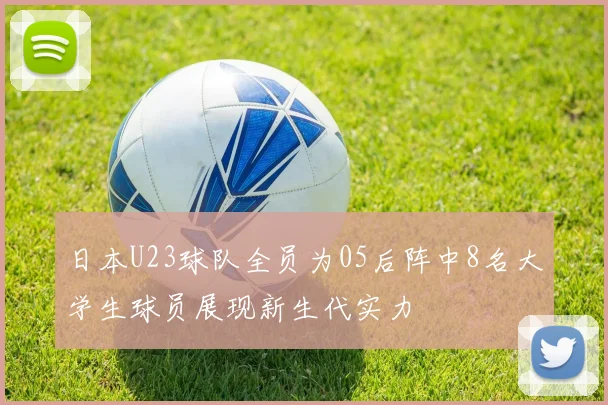 日本U23球队全员为05后阵中8名大学生球员展现新生代实力