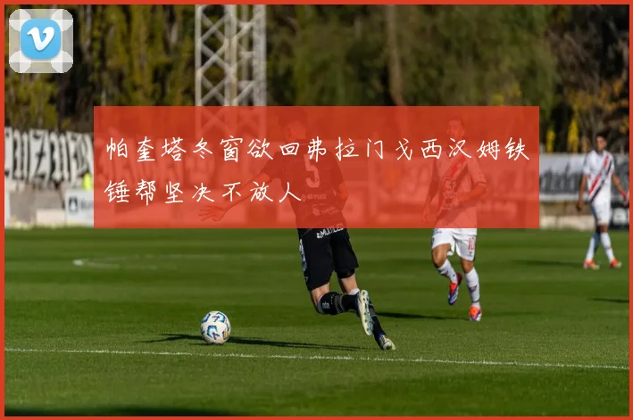 帕奎塔冬窗欲回弗拉门戈西汉姆铁锤帮坚决不放人