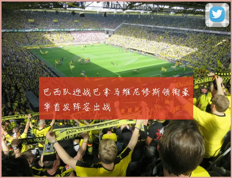 巴西队迎战巴拿马维尼修斯领衔豪华首发阵容出战